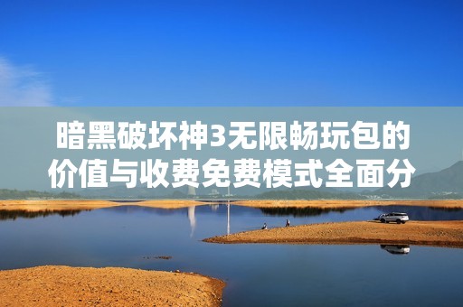 暗黑破坏神3无限畅玩包的价值与收费免费模式全面分析