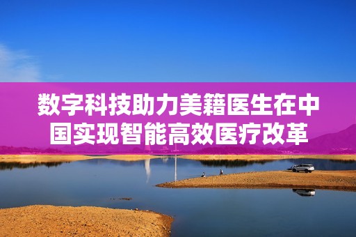 数字科技助力美籍医生在中国实现智能高效医疗改革
