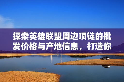 探索英雄联盟周边项链的批发价格与产地信息，打造你的个性风格