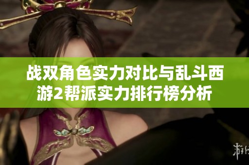 战双角色实力对比与乱斗西游2帮派实力排行榜分析
