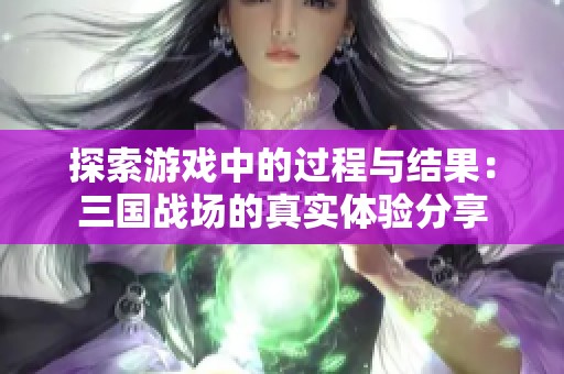 探索游戏中的过程与结果：三国战场的真实体验分享