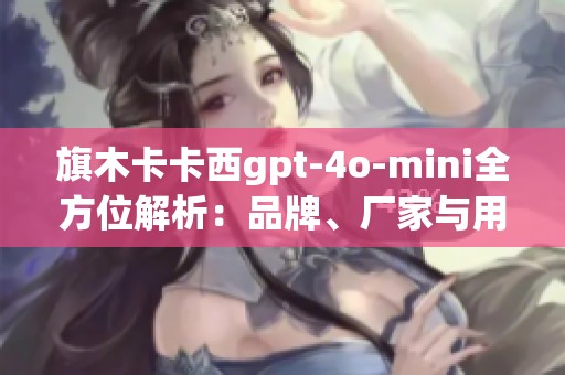 旗木卡卡西gpt-4o-mini全方位解析：品牌、厂家与用户热帖分享