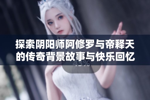 探索阴阳师阿修罗与帝释天的传奇背景故事与快乐回忆