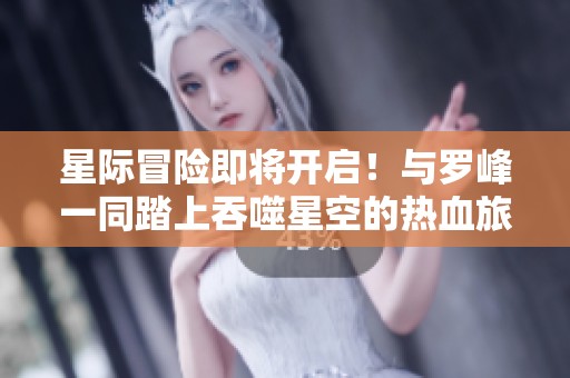 星际冒险即将开启！与罗峰一同踏上吞噬星空的热血旅程