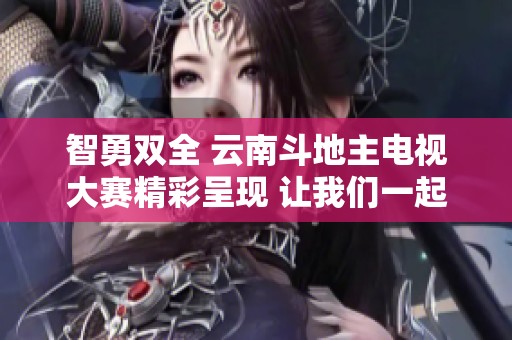 智勇双全 云南斗地主电视大赛精彩呈现 让我们一起见证棋牌盛宴