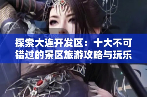 探索大连开发区：十大不可错过的景区旅游攻略与玩乐推荐