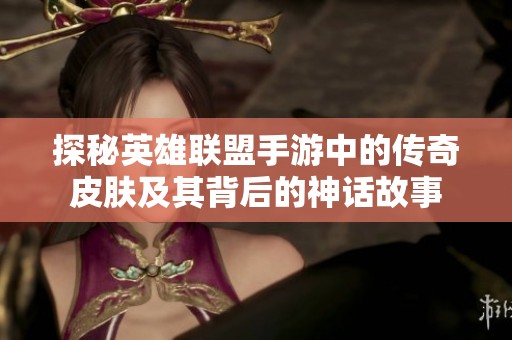 探秘英雄联盟手游中的传奇皮肤及其背后的神话故事