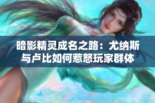 暗影精灵成名之路：尤纳斯与卢比如何惹怒玩家群体