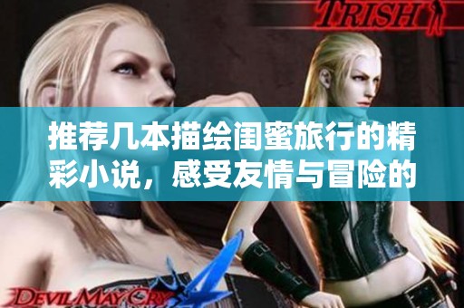 推荐几本描绘闺蜜旅行的精彩小说，感受友情与冒险的完美结合