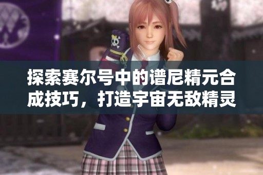 探索赛尔号中的谱尼精元合成技巧，打造宇宙无敌精灵的终极之路