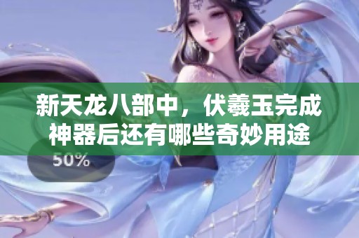 新天龙八部中，伏羲玉完成神器后还有哪些奇妙用途