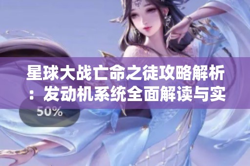 星球大战亡命之徒攻略解析：发动机系统全面解读与实战技巧