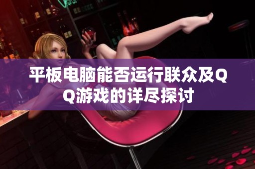 平板电脑能否运行联众及QQ游戏的详尽探讨