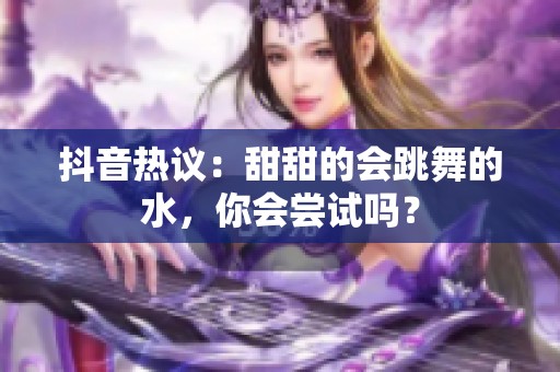 抖音热议：甜甜的会跳舞的水，你会尝试吗？