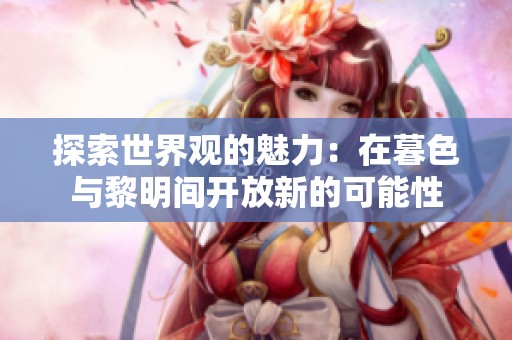 探索世界观的魅力：在暮色与黎明间开放新的可能性