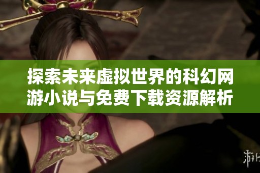 探索未来虚拟世界的科幻网游小说与免费下载资源解析