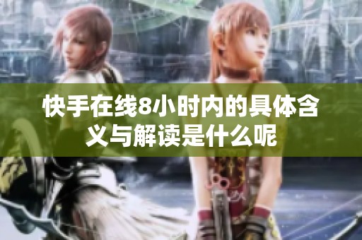 快手在线8小时内的具体含义与解读是什么呢