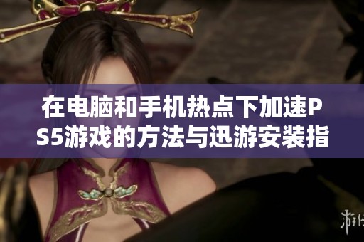 在电脑和手机热点下加速PS5游戏的方法与迅游安装指南
