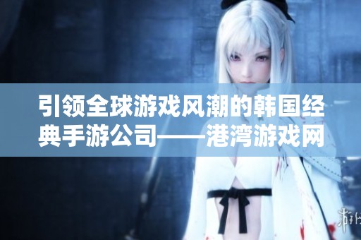 引领全球游戏风潮的韩国经典手游公司——港湾游戏网的实力解读