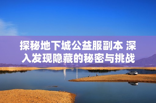 探秘地下城公益服副本 深入发现隐藏的秘密与挑战