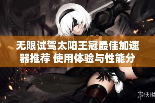 无限试驾太阳王冠最佳加速器推荐 使用体验与性能分析