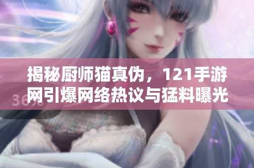 揭秘厨师猫真伪，121手游网引爆网络热议与猛料曝光