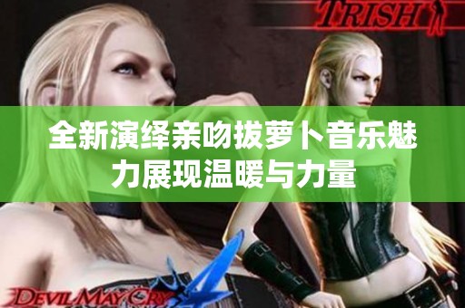 全新演绎亲吻拔萝卜音乐魅力展现温暖与力量