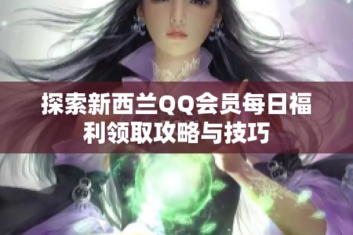 探索新西兰QQ会员每日福利领取攻略与技巧