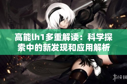 高能lh1多重解读：科学探索中的新发现和应用解析
