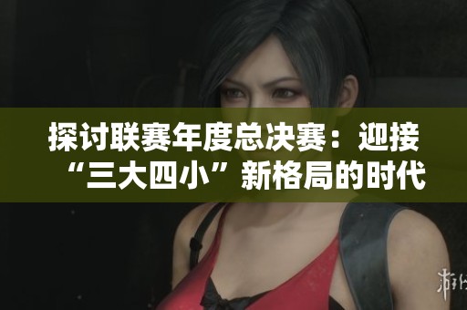 探讨联赛年度总决赛：迎接“三大四小”新格局的时代