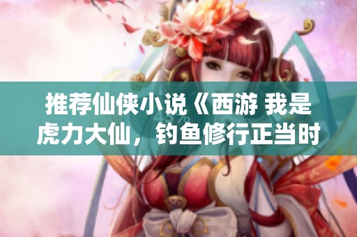 推荐仙侠小说《西游 我是虎力大仙，钓鱼修行正当时》同类作品