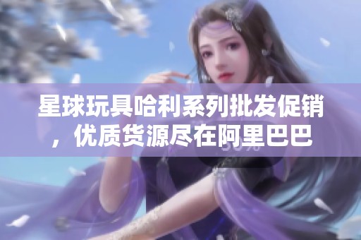 星球玩具哈利系列批发促销，优质货源尽在阿里巴巴