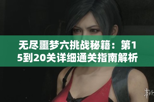 无尽噩梦六挑战秘籍：第15到20关详细通关指南解析