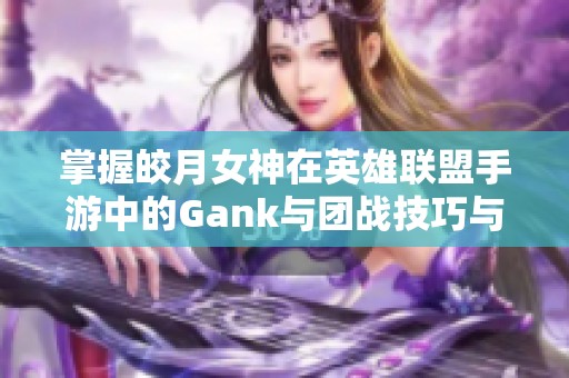 掌握皎月女神在英雄联盟手游中的Gank与团战技巧与连招解析