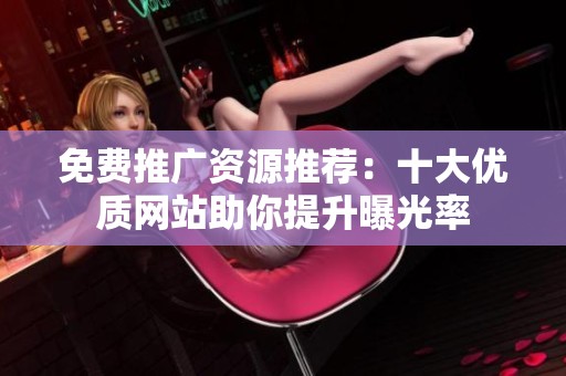 免费推广资源推荐：十大优质网站助你提升曝光率