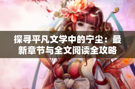 探寻平凡文学中的宁尘：最新章节与全文阅读全攻略