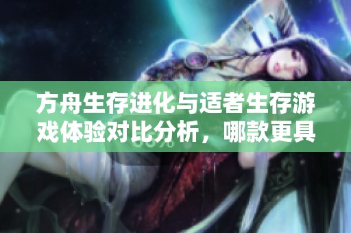方舟生存进化与适者生存游戏体验对比分析，哪款更具乐趣