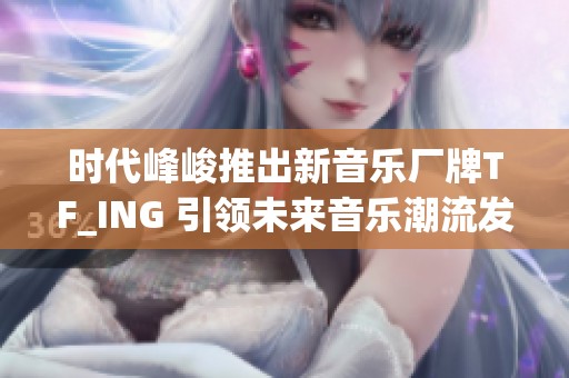 时代峰峻推出新音乐厂牌TF_ING 引领未来音乐潮流发展