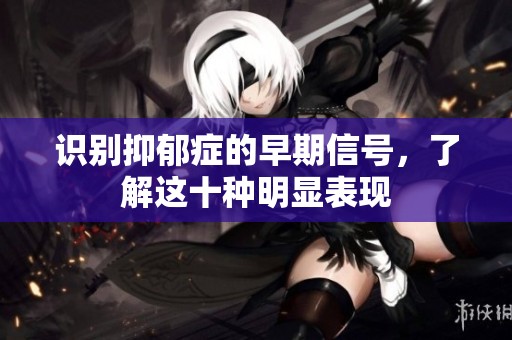 识别抑郁症的早期信号，了解这十种明显表现