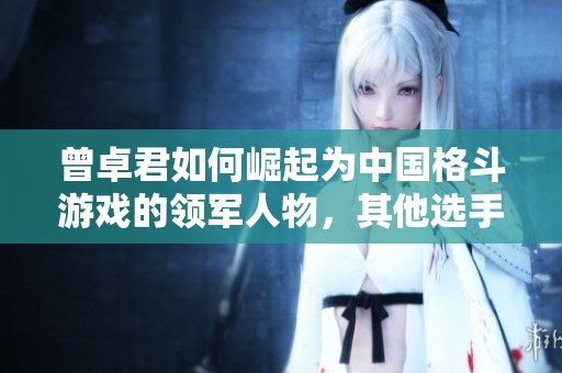 曾卓君如何崛起为中国格斗游戏的领军人物，其他选手为何难以追赶