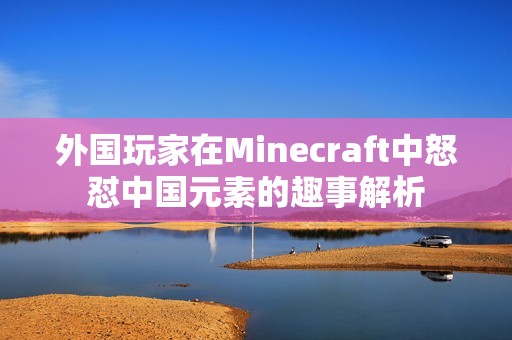 外国玩家在Minecraft中怒怼中国元素的趣事解析