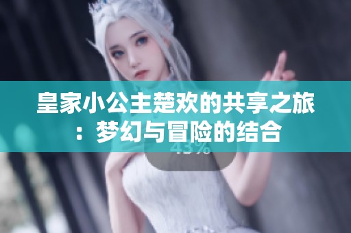 皇家小公主楚欢的共享之旅：梦幻与冒险的结合