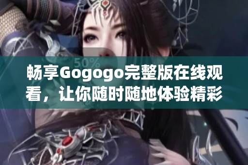 畅享Gogogo完整版在线观看，让你随时随地体验精彩内容