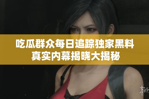 吃瓜群众每日追踪独家黑料 真实内幕揭晓大揭秘