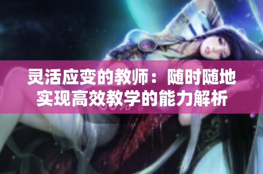 灵活应变的教师：随时随地实现高效教学的能力解析