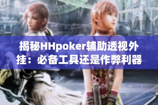 揭秘HHpoker辅助透视外挂：必备工具还是作弊利器？