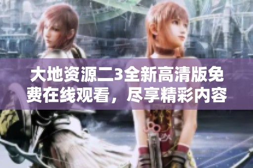 大地资源二3全新高清版免费在线观看，尽享精彩内容