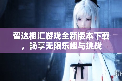 智达相汇游戏全新版本下载，畅享无限乐趣与挑战