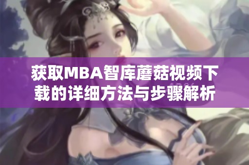 获取MBA智库蘑菇视频下载的详细方法与步骤解析