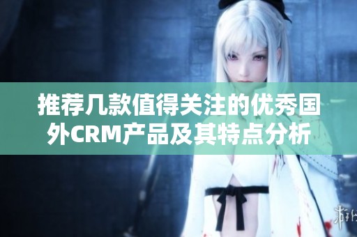 推荐几款值得关注的优秀国外CRM产品及其特点分析